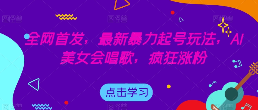全网首发,最新暴力起号玩法,AI美女会唱歌,疯狂涨粉【揭秘】-汇课新知资源网