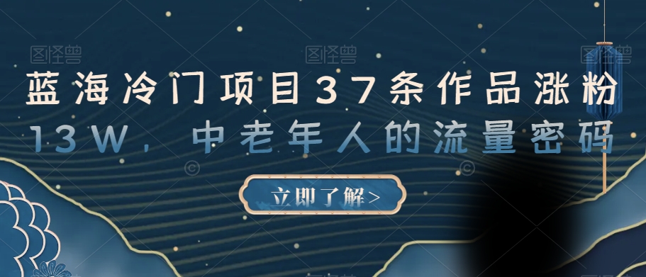 蓝海冷门项目37条作品涨粉13W,中老年人的流量密码【揭秘】-汇课新知资源网