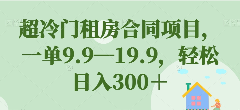 超冷门租房合同项目，一单9.9—19.9，轻松日入300＋【揭秘】-汇课新知资源网