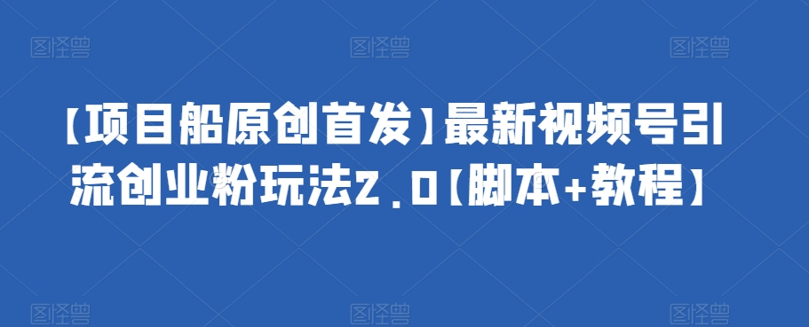 【项目船原创首发】最新视频号引流创业粉玩法2.0【脚本+教程】-汇课新知资源网