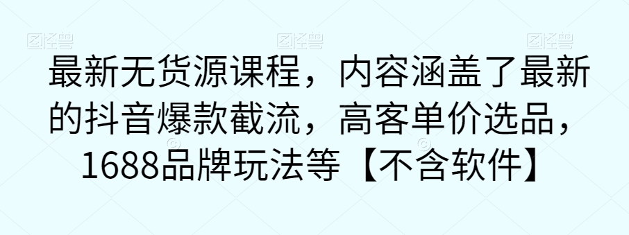 最新无货源课程，内容涵盖了最新的抖音爆款截流，高客单价选品，1688品牌玩法等【不含软件】-汇课新知资源网