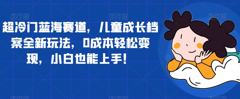 超冷门蓝海赛道,儿童成长档案全新玩法,0成本轻松变现,小白也能上手【揭秘】-汇课新知资源网