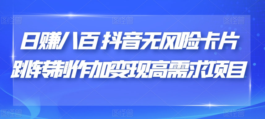 日赚八百抖音无风险卡片跳转制作加变现高需求项目【揭秘】-汇课新知资源网