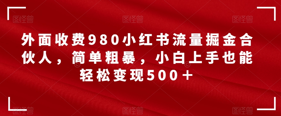 外面收费980小红书流量掘金合伙人,简单粗暴,小白上手也能轻松变现500+【揭秘】-汇课新知资源网