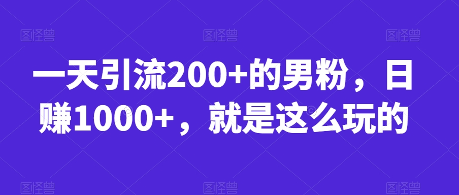 一天引流200+的男粉,日赚1000+,就是这么玩的【揭秘】-汇课新知资源网