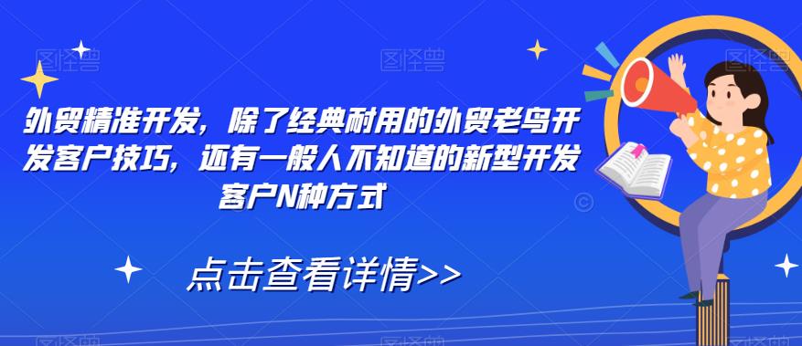 外贸精准开发,除了经典耐用的外贸老鸟开发客户技巧,还有一般人不知道的新型开发客户N种方式-汇课新知资源网