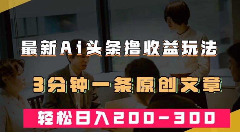 最新AI头条撸收益热门领域玩法,3分钟一条原创文章,轻松日入200-300+-汇课新知资源网