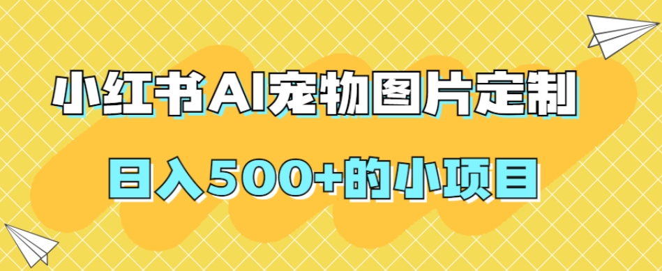 小红书AI宠物图片定制,日入500+的小项目-汇课新知资源网