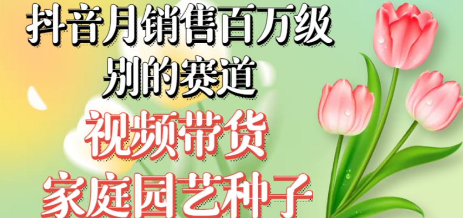 抖音月销售百万级别的赛道,视频带货家庭园艺种子,无需实拍小白可做-汇课新知资源网