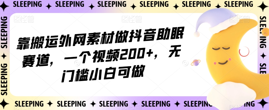 靠搬运外网素材做抖音助眠赛道，一个视频200+，无门槛小白可做【揭秘】-汇课新知资源网