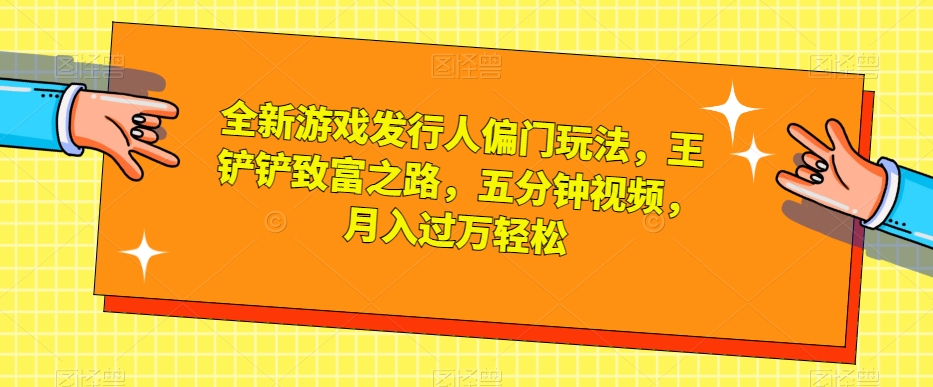 全新游戏发行人偏门玩法,王铲铲致富之路,五分钟视频,月入过万轻松【揭秘】-汇课新知资源网