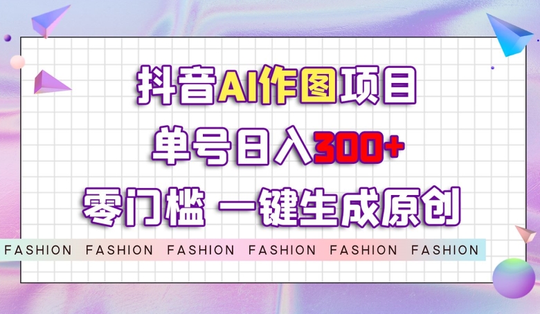 抖音AI作图项目，0门槛单号日入300+，一键生成原创图文【揭秘】-汇课新知资源网
