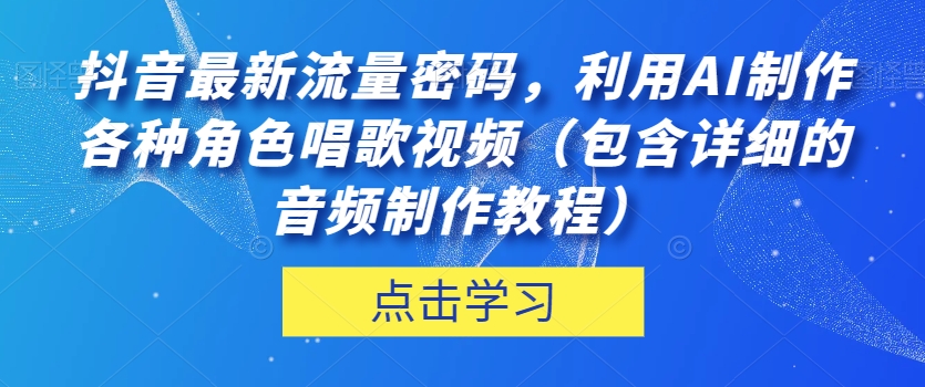 抖音最新流量密码，利用AI制作各种角色唱歌视频（包含详细的音频制作教程）【揭秘】-汇课新知资源网