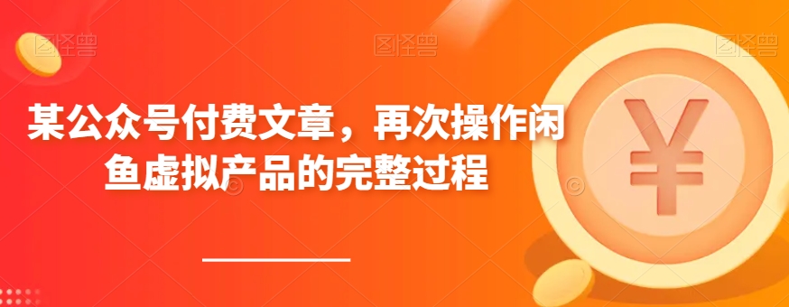 某公众号付费文章,再次操作闲鱼虚拟产品的完整过程-汇课新知资源网