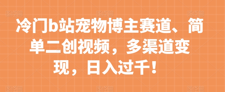 冷门b站宠物博主赛道,简单二创视频,多渠道变现,日入过千!【揭秘】-汇课新知资源网