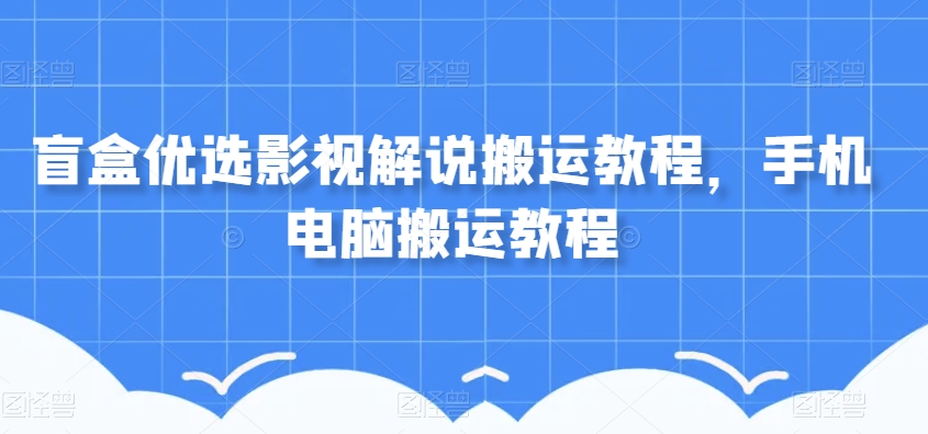 盲盒优选影视解说搬运教程,手机电脑搬运教程-汇课新知资源网