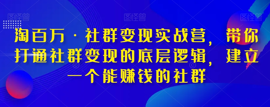 淘百万·社群变现实战营，带你打通社群变现的底层逻辑，建立一个能赚钱的社群-汇课新知资源网