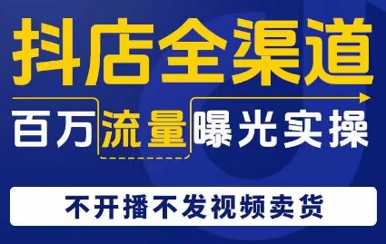 抖店全渠道百万流量曝光实操，不开播不发视频带货-汇课新知资源网