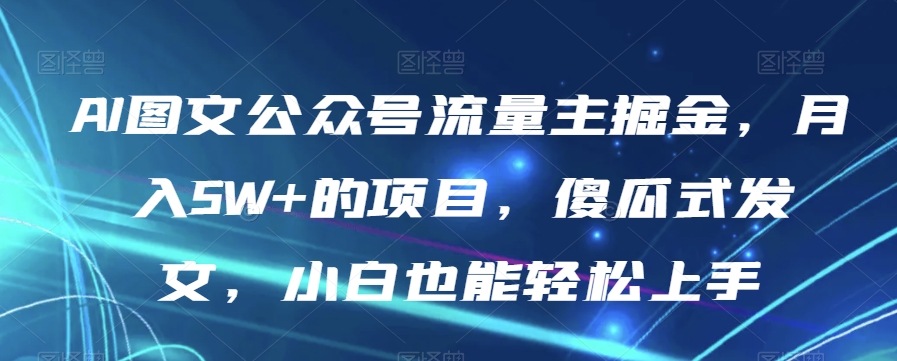 AI图文公众号流量主掘金,月入5W+的项目,傻瓜式发文,小白也能轻松上手【揭秘】-汇课新知资源网