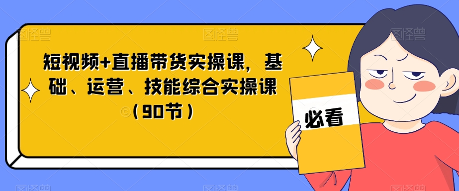 短视频+直播带货实操课,基础、运营、技能综合实操课(90节)-汇课新知资源网