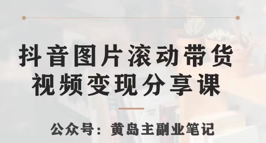 黄岛主·抖音图片滚动带货视频副业项目,一条龙变现玩法分享给你-汇课新知资源网