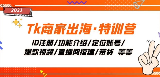 Tk商家出海·特训营:ID注册/功能介绍/定位账号/爆款视频/直播间搭建/带货-汇课新知资源网
