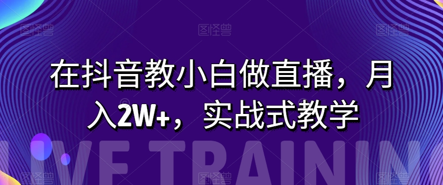 在抖音教小白做直播,月入2W+,实战式教学【揭秘】-汇课新知资源网