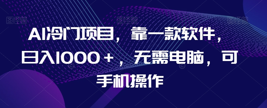 AI冷门项目,靠一款软件,日入1000+,无需电脑,可手机操作【揭秘】-汇课新知资源网