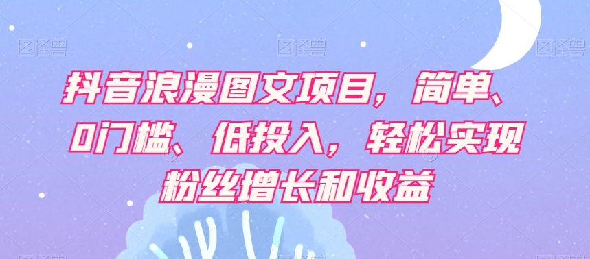 抖音浪漫图文项目,简单、0门槛、低投入,轻松实现粉丝增长和收益-汇课新知资源网