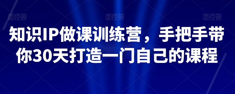 知识IP做课训练营，手把手带你30天打造一门自己的课程-汇课新知资源网