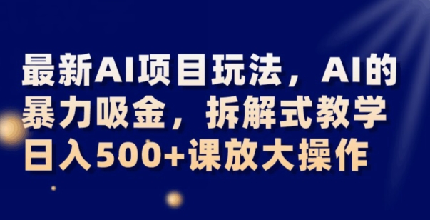 最新AI项目玩法,AI的暴力吸金,拆解式教学,日入500+可放大操作【揭秘】-汇课新知资源网