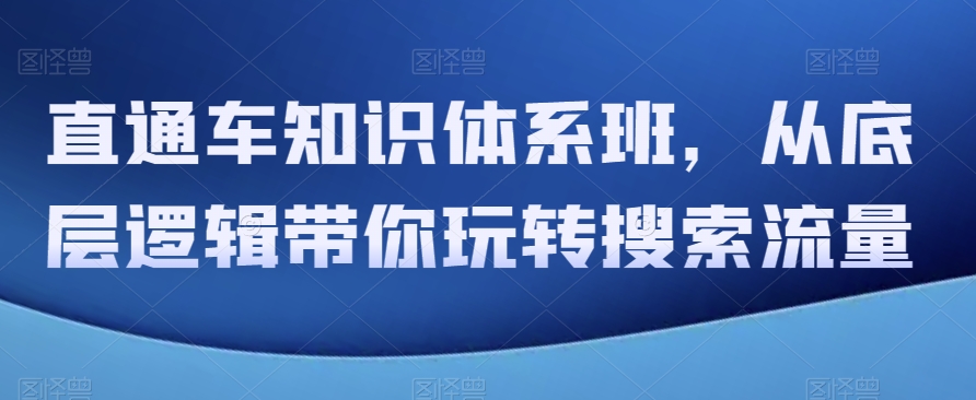 直通车知识体系班，从底层逻辑带你玩转搜索流量-汇课新知资源网