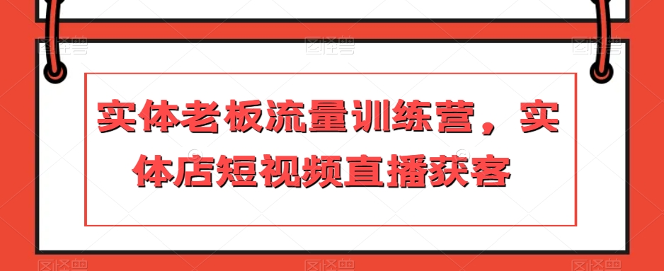 实体老板流量训练营,实体店短视频直播获客-汇课新知资源网