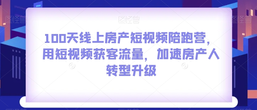 100天线上房产短视频陪跑营，用短视频获客流量，加速房产人转型升级-汇课新知资源网