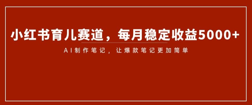 小红书育儿赛道，每月稳定收益5000+，AI制作笔记让爆款笔记更加简单【揭秘】-汇课新知资源网