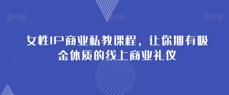 女性IP商业私教课程,让你拥有吸金体质的线上商业礼仪-汇课新知资源网