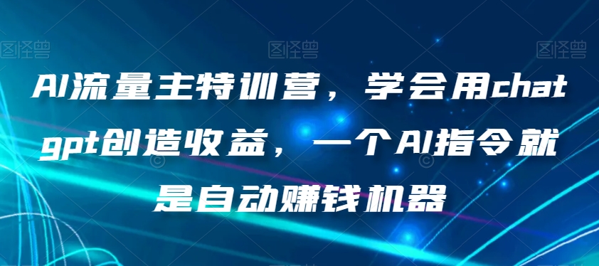 AI流量主特训营,学会用chatgpt创造收益,一个AI指令就是自动赚钱机器-汇课新知资源网