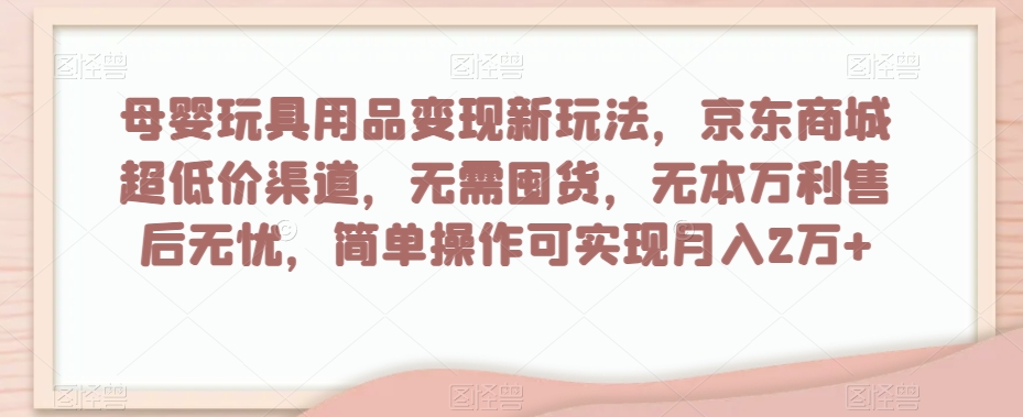 母婴玩具用品变现新玩法,京东商城超低价渠道,简单操作可实现月入2万+【揭秘】-汇课新知资源网