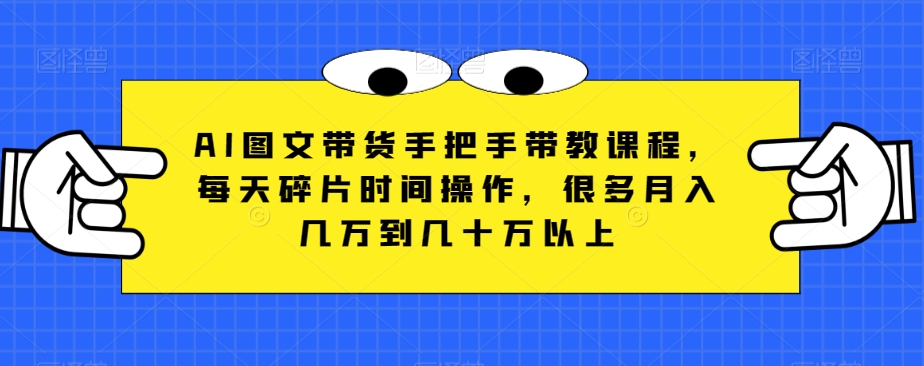AI图文带货手把手带教课程,每天碎片时间操作,很多月入几万到几十万以上-汇课新知资源网