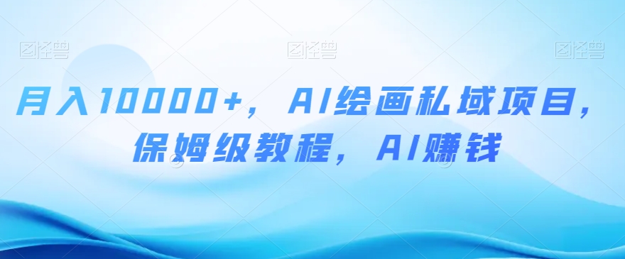 月入10000+,AI绘画私域项目,保姆级教程,AI赚钱【揭秘】-汇课新知资源网