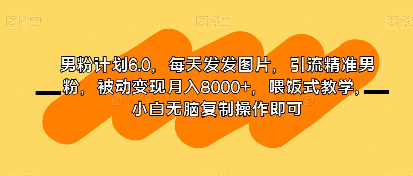 男粉计划6.0,每天发发图片,引流精准男粉,被动变现月入8000+,喂饭式教学,小白无脑复制操作即可-汇课新知资源网
