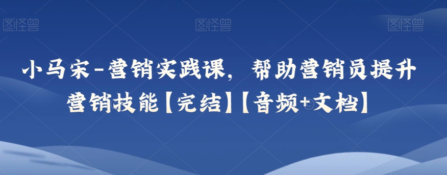 小马宋-营销实践课，帮助营销员提升营销技能【完结】【音频+文档】-汇课新知资源网