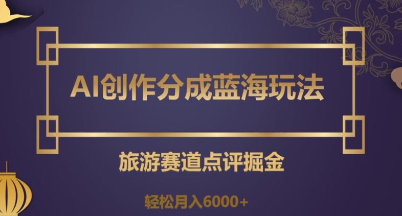 AI创作分成蓝海玩法,旅游赛道点评掘金,轻松月入6000+【揭秘】-汇课新知资源网