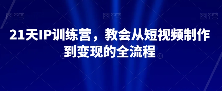 21天IP训练营,教会从短视频制作到变现的全流程-汇课新知资源网