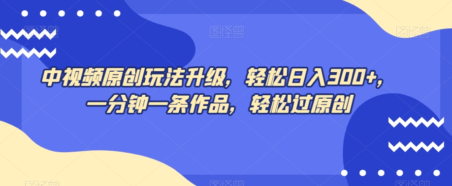 中视频原创玩法升级，轻松日入300+，一分钟一条作品，轻松过原创【揭秘】-汇课新知资源网