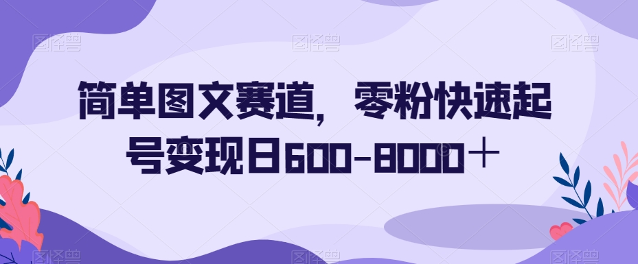 简单图文赛道,零粉快速起号变现日600-8000+-汇课新知资源网