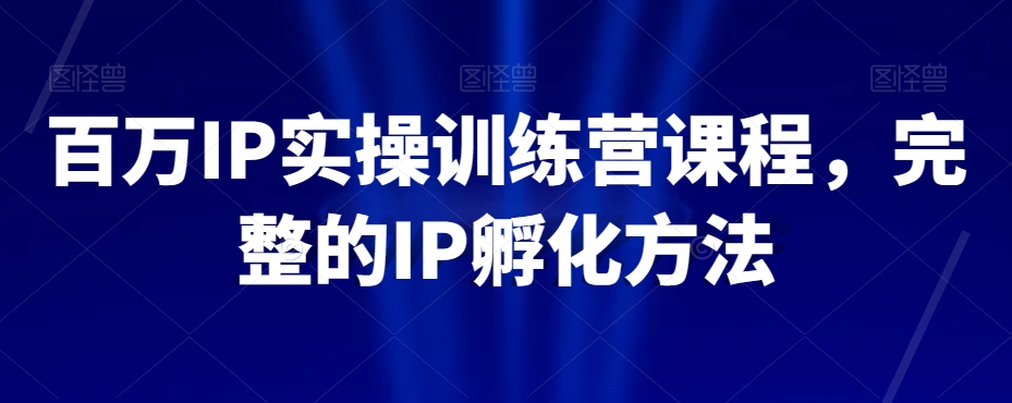 百万IP实操训练营课程，完整的IP孵化方法-汇课新知资源网