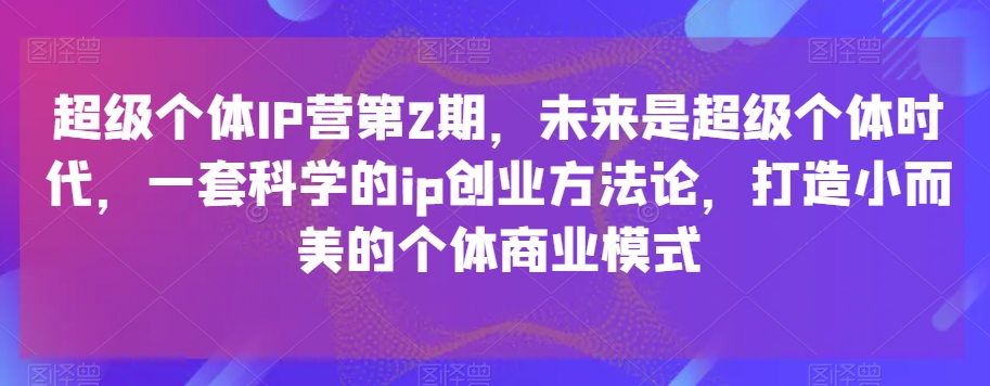 超级个体IP营第2期,未来是超级个体时代,一套科学的ip创业方法论,打造小而美的个体商业模式-汇课新知资源网