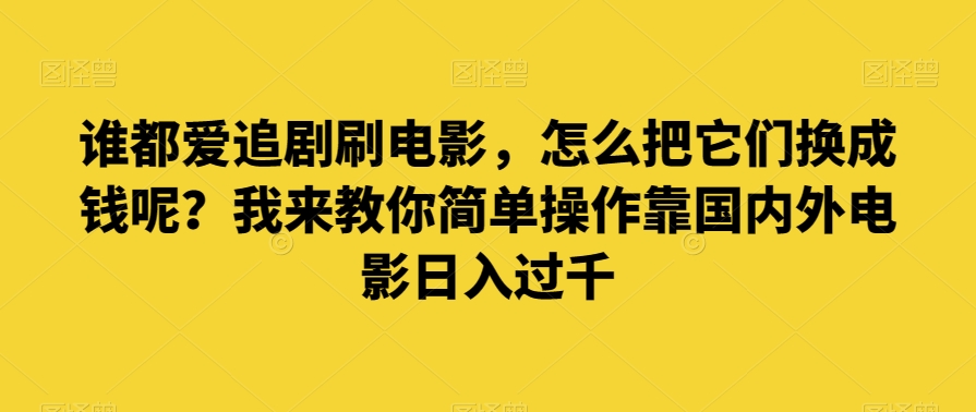 谁都爱追剧刷电影,怎么把它们换成钱呢?我来教你简单操作靠国内外电影日入过千【揭秘】-汇课新知资源网