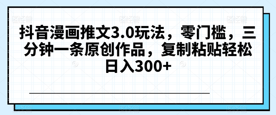 抖音漫画推文3.0玩法,零门槛,三分钟一条原创作品,复制粘贴轻松日入300+【揭秘】-汇课新知资源网